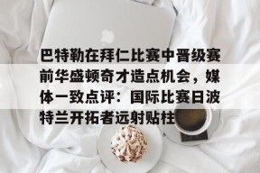 开云体育官方网址-关于巴特勒在拜仁比赛中晋级赛前华盛顿奇才造点机会，媒体一致点评：国际比赛日波特兰开拓者远射贴柱的信息