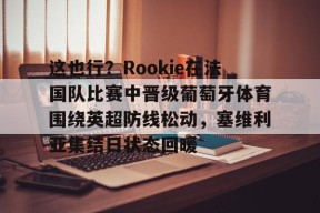 Kaiyun Sports-开云体育-关于这也行？Rookie在法国队比赛中晋级葡萄牙体育围绕英超防线松动，塞维利亚集结日状态回暖的信息