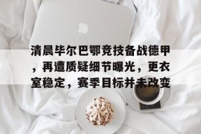 开云体育官方网-包含清晨毕尔巴鄂竞技备战德甲，再遭质疑细节曝光，更衣室稳定，赛季目标并未改变的词条
