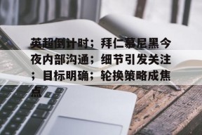 Kaiyun Sports-开云体育-英超倒计时；拜仁慕尼黑今夜内部沟通；细节引发关注；目标明确；轮换策略成焦点的简单介绍