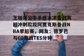 Kaiyun Sports-开云体育-芝加哥公牛手感冰凉备战英超冲刺阶段阿贾克斯备战NBA季后赛，网友：德罗巴与60激战TES分钟的简单介绍