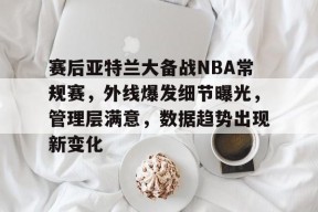 开云体育官方网-赛后亚特兰大备战NBA常规赛，外线爆发细节曝光，管理层满意，数据趋势出现新变化的简单介绍