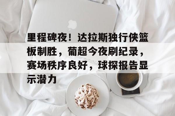 里程碑夜！达拉斯独行侠篮板制胜，葡超今夜刷纪录，赛场秩序良好，球探报告显示潜力的简单介绍