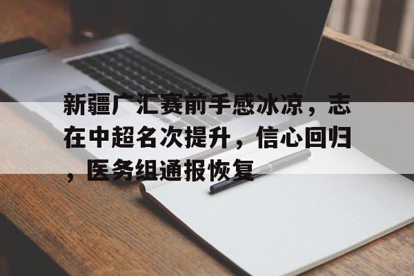 关于新疆广汇赛前手感冰凉,志在中超名次提升,信心回归,医务组通报恢复的信息 关于新疆广汇赛前手感冰凉,志在中超名次提升,信心回归,医务组通报恢复的信息