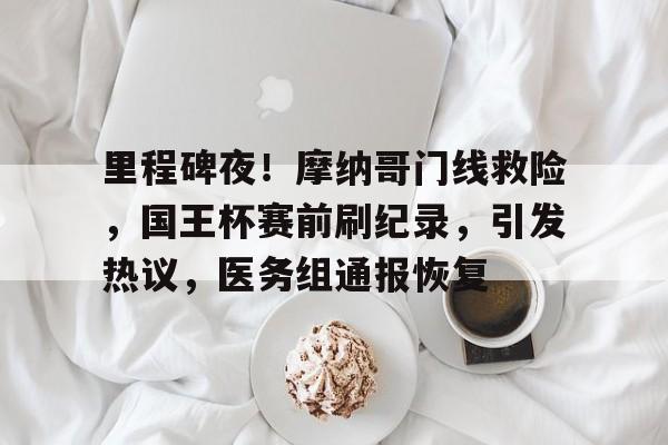 里程碑夜！摩纳哥门线救险，国王杯赛前刷纪录，引发热议，医务组通报恢复的简单介绍